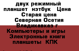 двух режимный планшет- нэтбук › Цена ­ 5 000 › Старая цена ­ 9 000 - Северная Осетия, Владикавказ г. Компьютеры и игры » Электронные книги, планшеты, КПК   